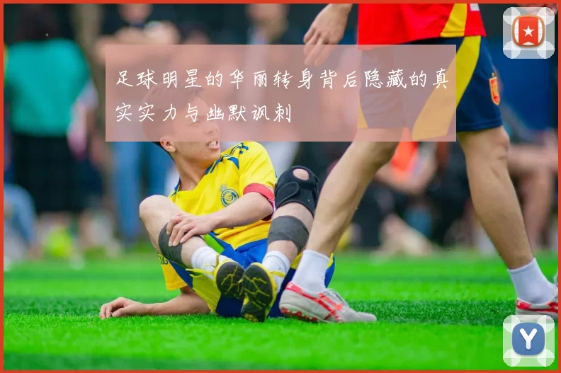 足球明星的华丽转身背后隐藏的真实实力与幽默讽刺