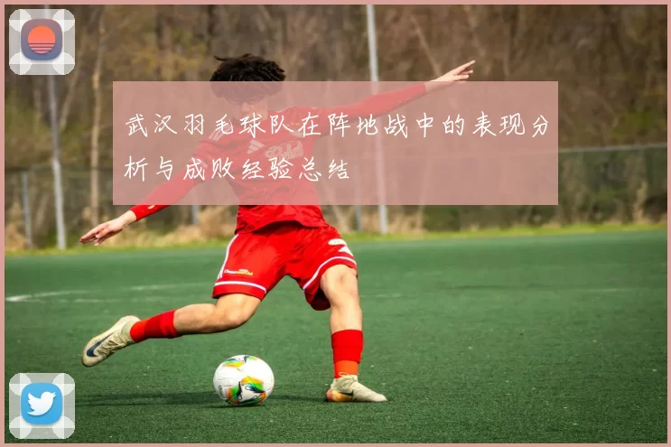 武汉羽毛球队在阵地战中的表现分析与成败经验总结
