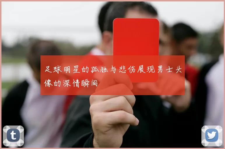 足球明星的孤独与悲伤展现男士头像的深情瞬间