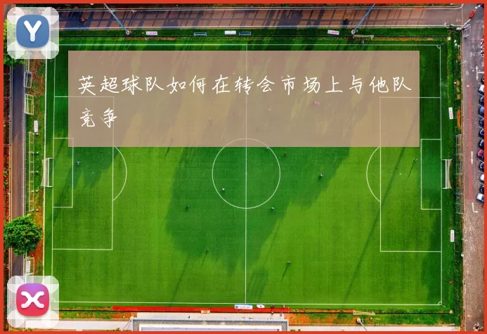 英超球队如何在转会市场上与他队竞争