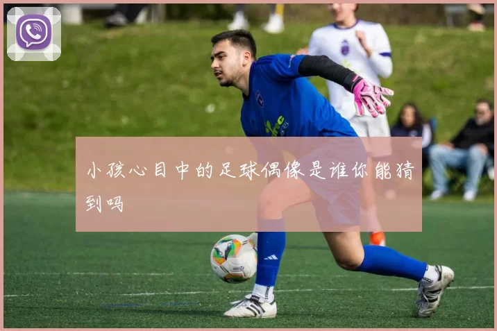 小孩心目中的足球偶像是谁你能猜到吗