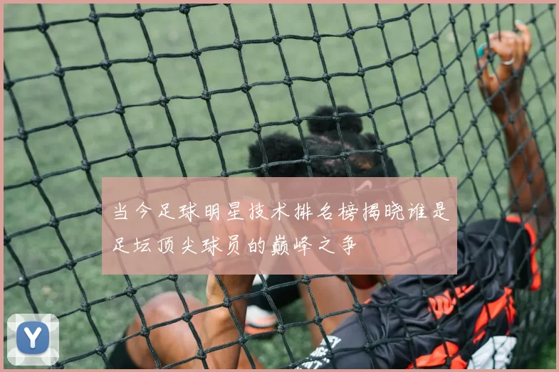 当今足球明星技术排名榜揭晓谁是足坛顶尖球员的巅峰之争