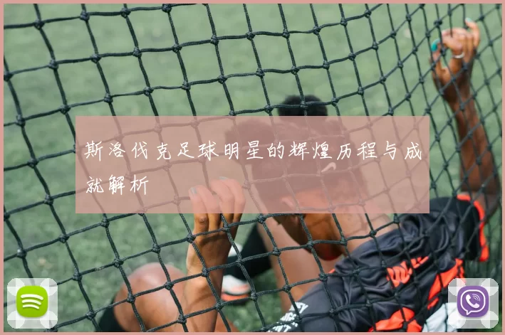 斯洛伐克足球明星的辉煌历程与成就解析