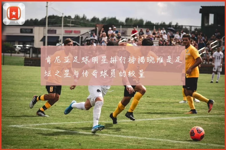 肯尼亚足球明星排行榜揭晓谁是足坛之星与传奇球员的较量