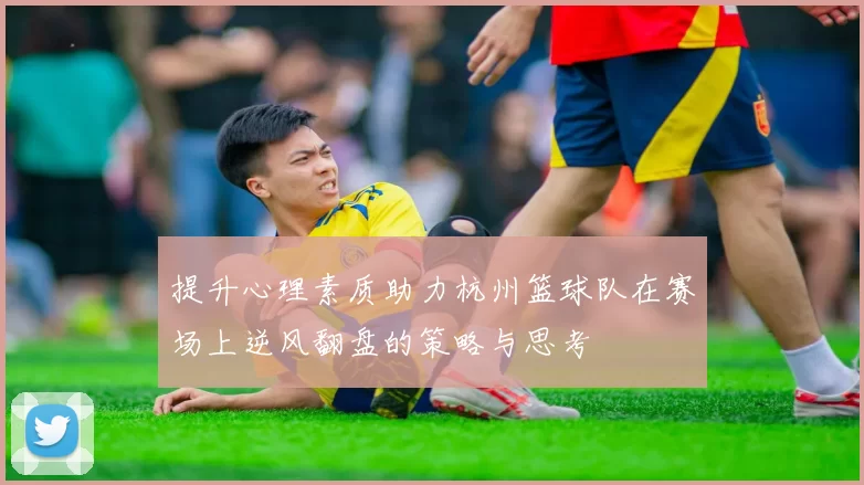 提升心理素质助力杭州篮球队在赛场上逆风翻盘的策略与思考