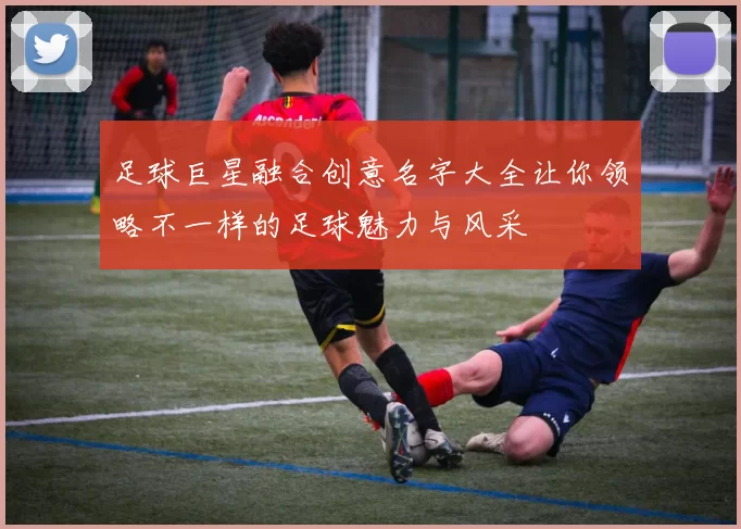 足球巨星融合创意名字大全让你领略不一样的足球魅力与风采