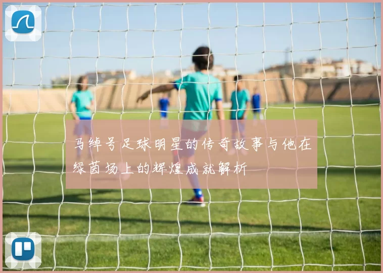 马绰号足球明星的传奇故事与他在绿茵场上的辉煌成就解析