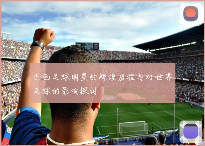 巴西足球明星的辉煌历程与对世界足球的影响探讨
