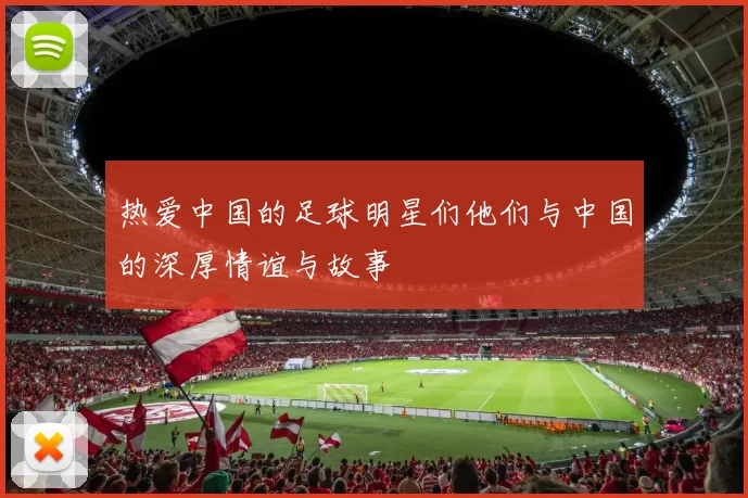 热爱中国的足球明星们他们与中国的深厚情谊与故事