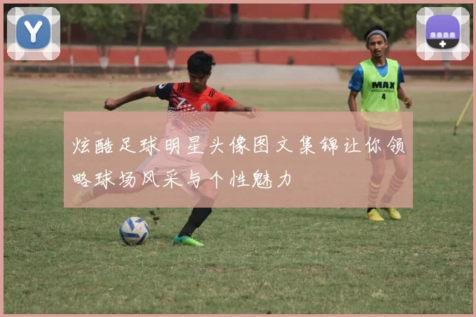 炫酷足球明星头像图文集锦让你领略球场风采与个性魅力