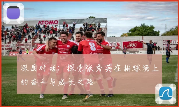 深度对话：探索张秀英在排球场上的奋斗与成长之路
