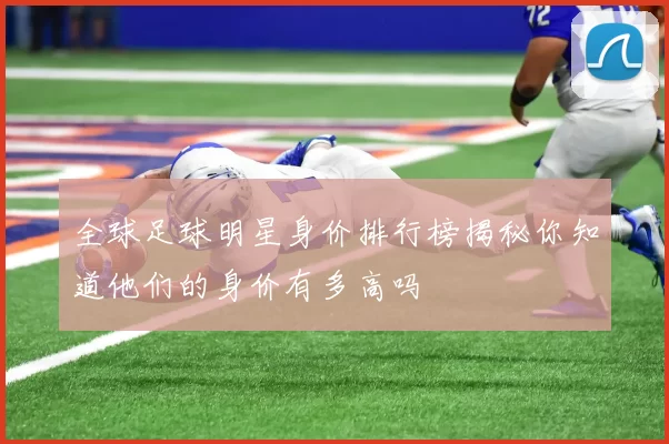 全球足球明星身价排行榜揭秘你知道他们的身价有多高吗