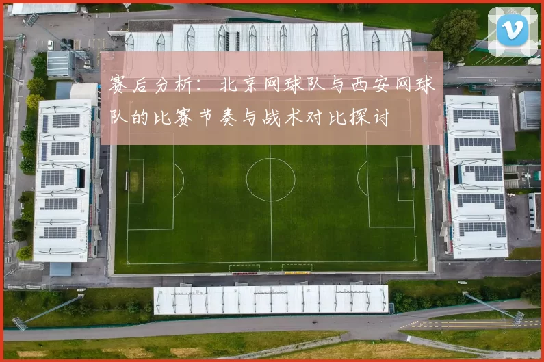赛后分析：北京网球队与西安网球队的比赛节奏与战术对比探讨