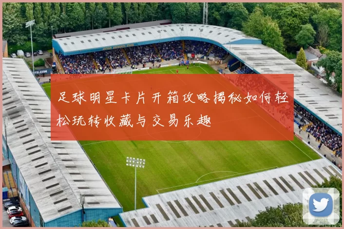 足球明星卡片开箱攻略揭秘如何轻松玩转收藏与交易乐趣