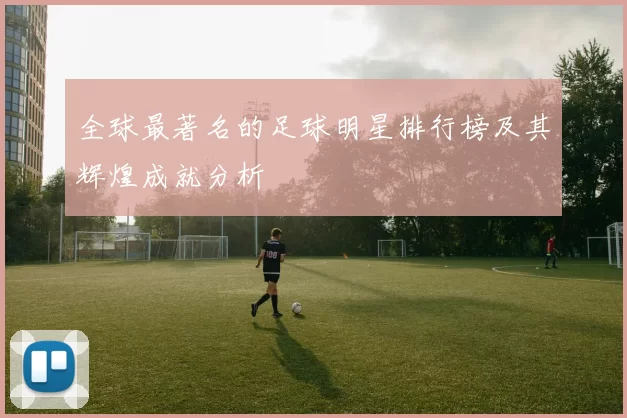 全球最著名的足球明星排行榜及其辉煌成就分析