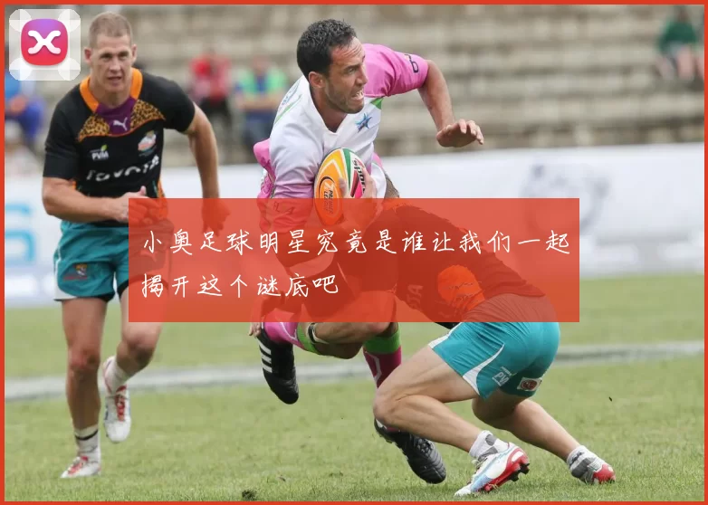 小奥足球明星究竟是谁让我们一起揭开这个谜底吧