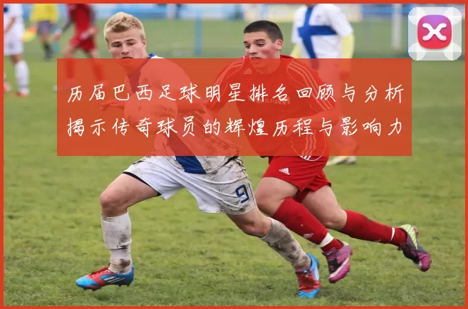 历届巴西足球明星排名回顾与分析揭示传奇球员的辉煌历程与影响力