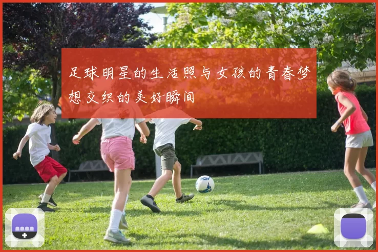 足球明星的生活照与女孩的青春梦想交织的美好瞬间