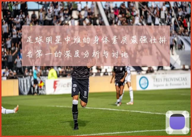 足球明星中谁的身体素质最强壮排名第一的深度分析与讨论
