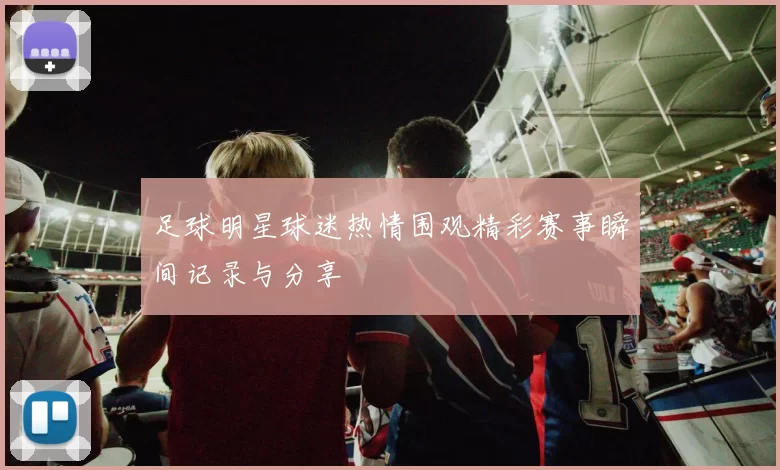 足球明星球迷热情围观精彩赛事瞬间记录与分享