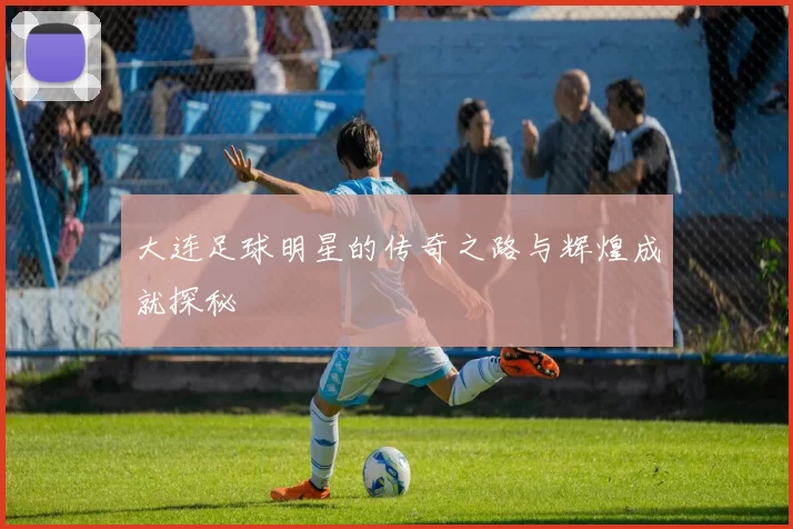 大连足球明星的传奇之路与辉煌成就探秘