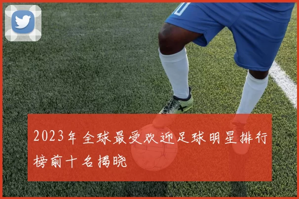 2023年全球最受欢迎足球明星排行榜前十名揭晓