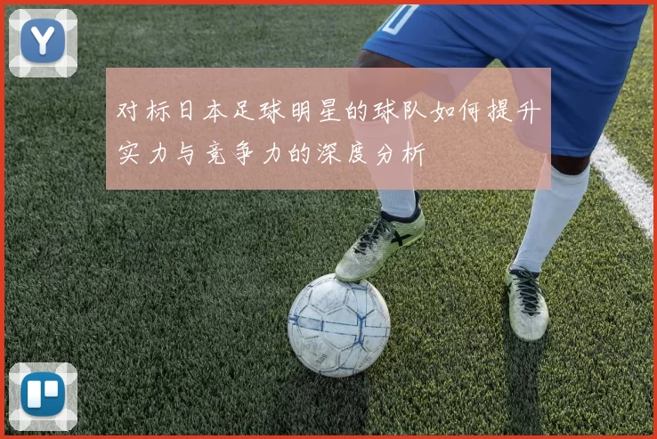 对标日本足球明星的球队如何提升实力与竞争力的深度分析