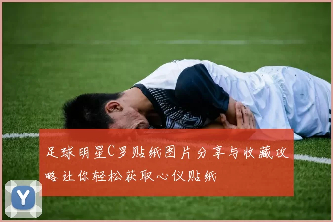 足球明星C罗贴纸图片分享与收藏攻略让你轻松获取心仪贴纸