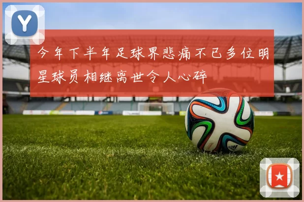 今年下半年足球界悲痛不已多位明星球员相继离世令人心碎
