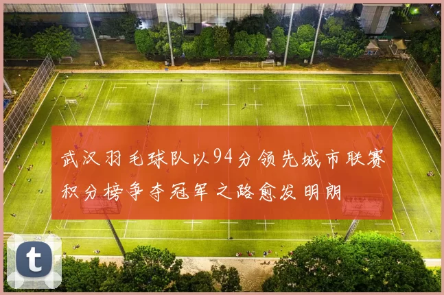武汉羽毛球队以94分领先城市联赛积分榜争夺冠军之路愈发明朗