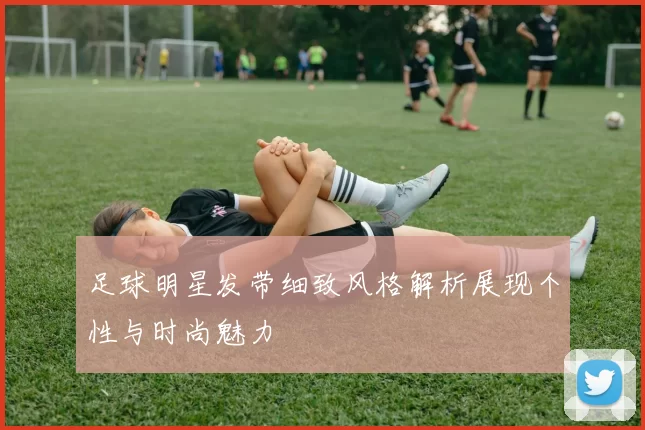 足球明星发带细致风格解析展现个性与时尚魅力