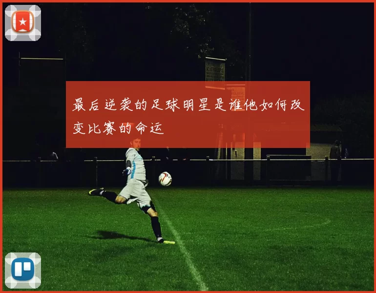 最后逆袭的足球明星是谁他如何改变比赛的命运