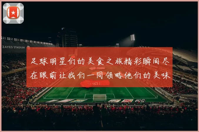 足球明星们的美食之旅精彩瞬间尽在眼前让我们一同领略他们的美味生活