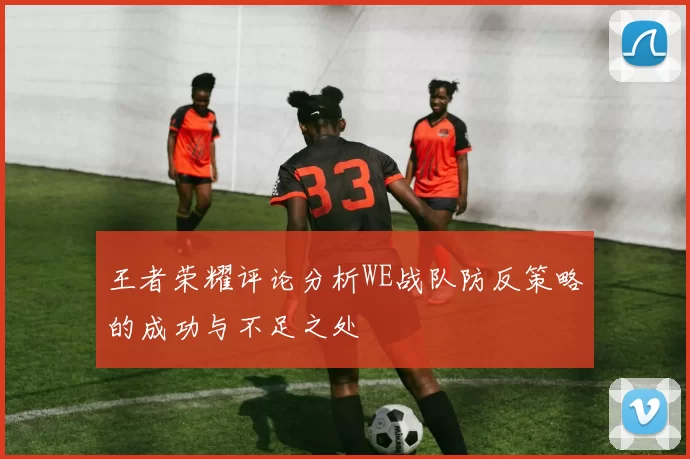 王者荣耀评论分析WE战队防反策略的成功与不足之处