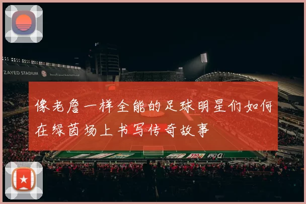 像老詹一样全能的足球明星们如何在绿茵场上书写传奇故事