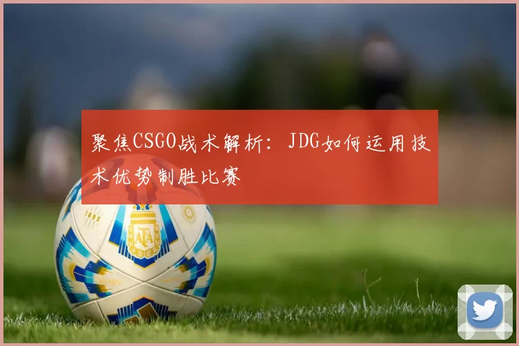 聚焦CSGO战术解析：JDG如何运用技术优势制胜比赛
