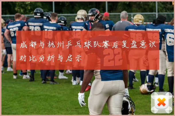 成都与杭州乒乓球队赛后复盘意识对比分析与启示