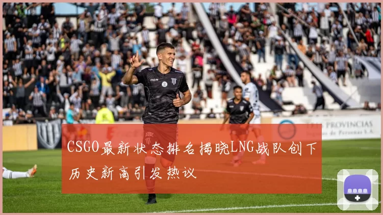 CSGO最新状态排名揭晓LNG战队创下历史新高引发热议