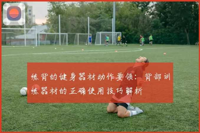 练背的健身器材动作要领：背部训练器材的正确使用技巧解析