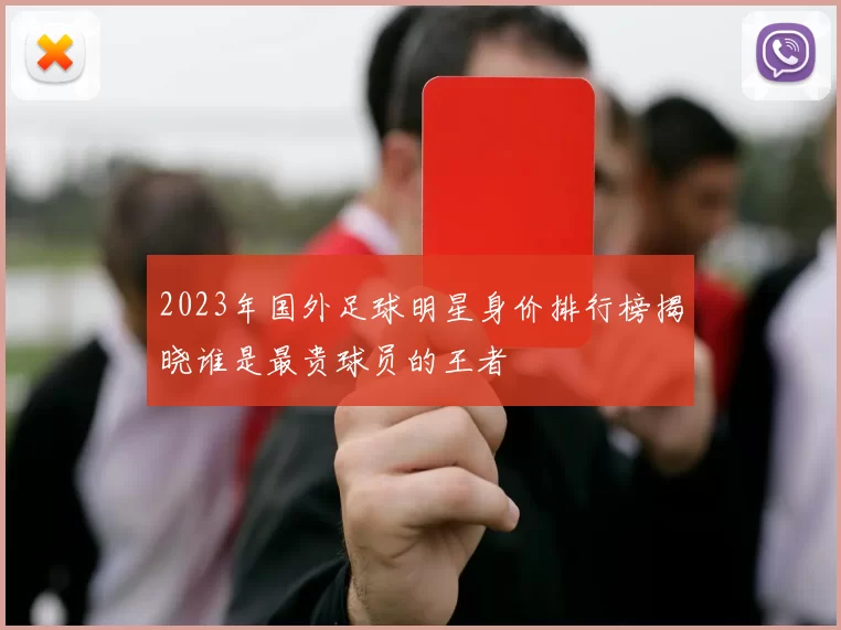 2023年国外足球明星身价排行榜揭晓谁是最贵球员的王者