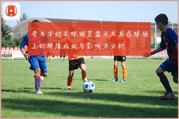 带洛字的足球明星盘点及其在球场上的辉煌成就与影响力分析