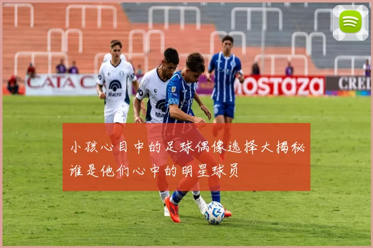 小孩心目中的足球偶像选择大揭秘谁是他们心中的明星球员