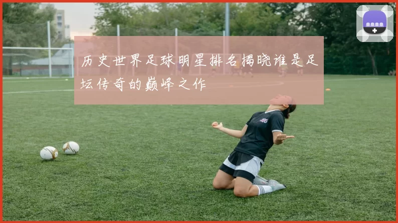 历史世界足球明星排名揭晓谁是足坛传奇的巅峰之作