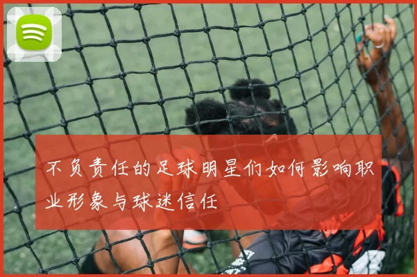不负责任的足球明星们如何影响职业形象与球迷信任