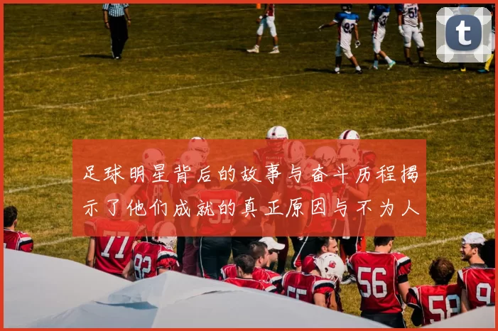 足球明星背后的故事与奋斗历程揭示了他们成就的真正原因与不为人知的辛酸