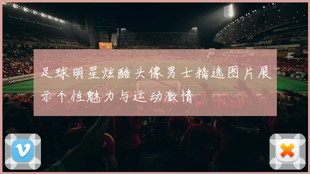 足球明星炫酷头像男士精选图片展示个性魅力与运动激情