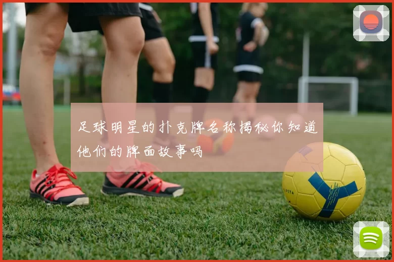 足球明星的扑克牌名称揭秘你知道他们的牌面故事吗