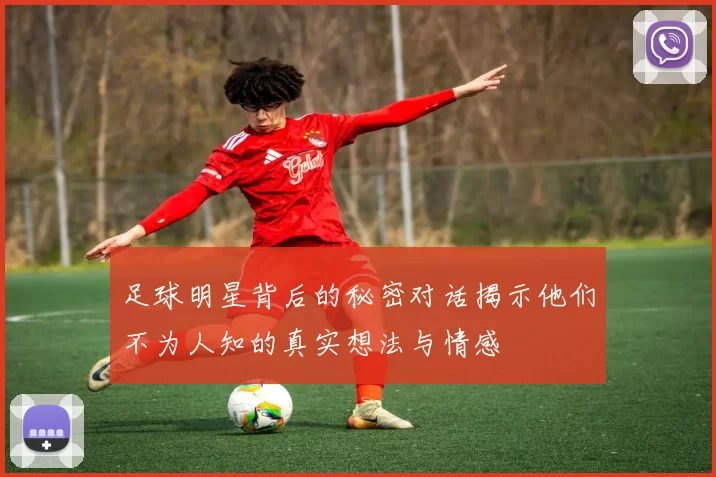 足球明星背后的秘密对话揭示他们不为人知的真实想法与情感