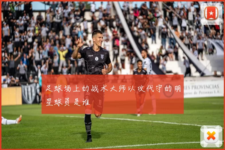 足球场上的战术大师以攻代守的明星球员是谁