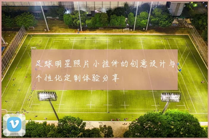 足球明星照片小挂件的创意设计与个性化定制体验分享